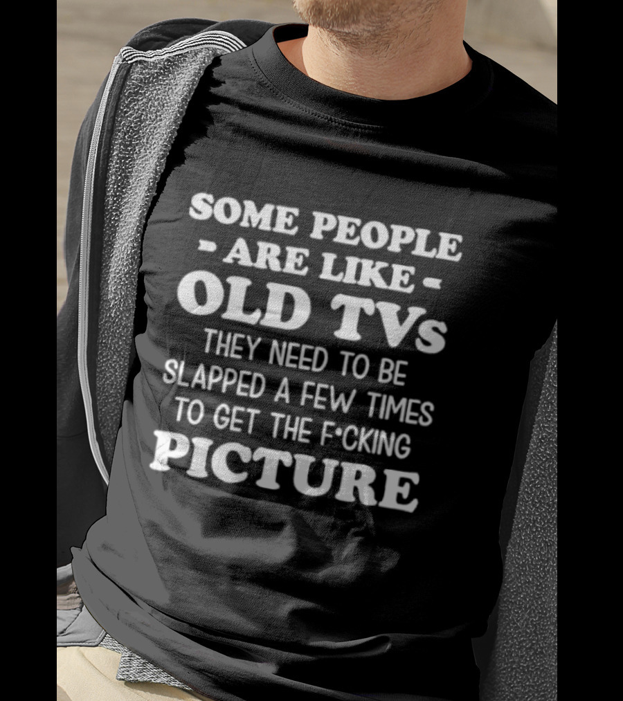 Some People Are Like Old TVs Need To Be Slapped To Get The F*cking Picture T-Shirt