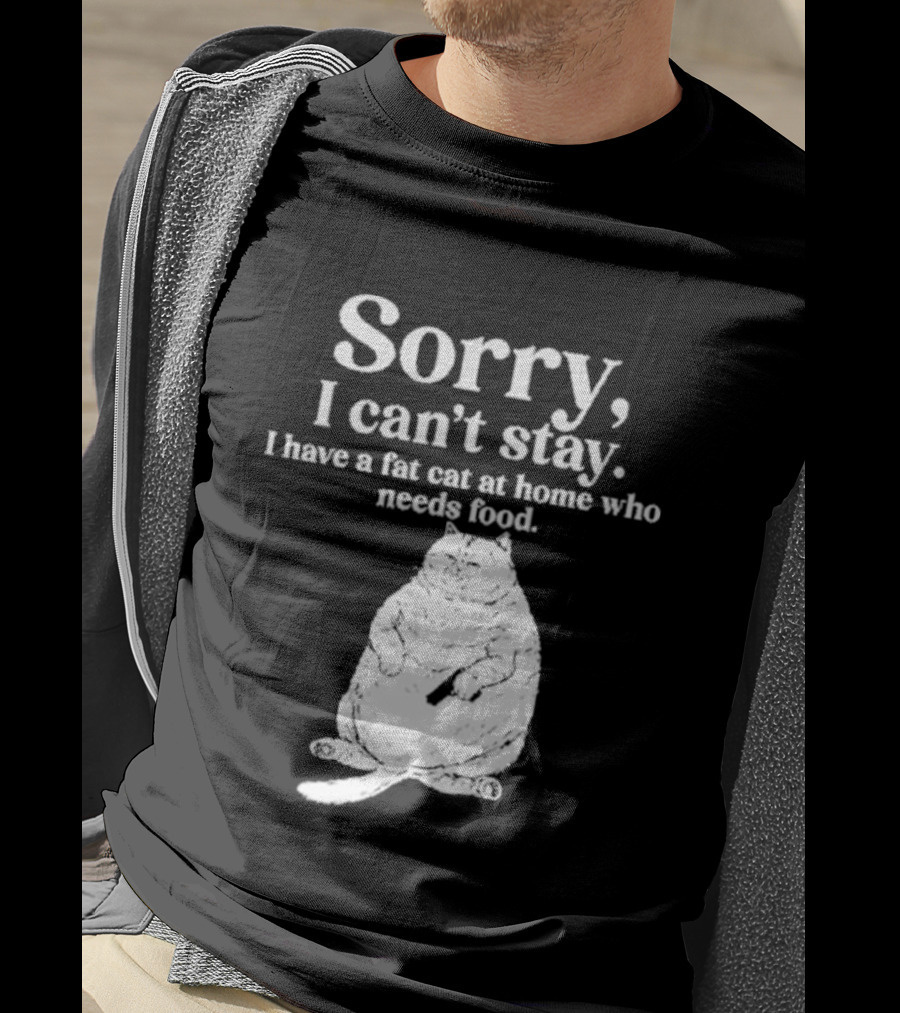 Sorry I Can't Stay I Have A Fat Cat At Home Who Needs Food Cat Lover Humor T-Shirt