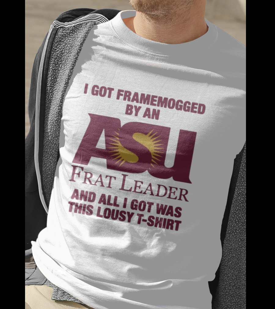 I Got Framemogged By An ASU Frat Leader And All I Got Was This Lousy T T-Shirt