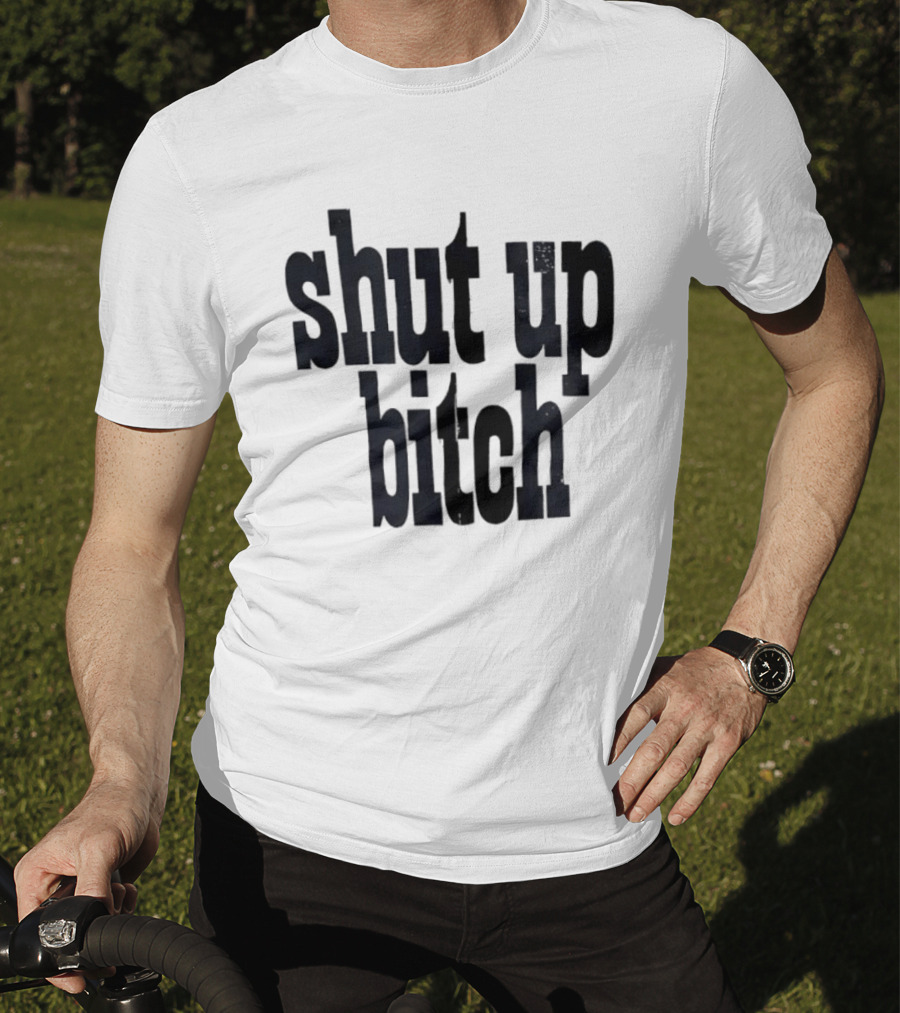 Shut Up Bitch T-Shirt