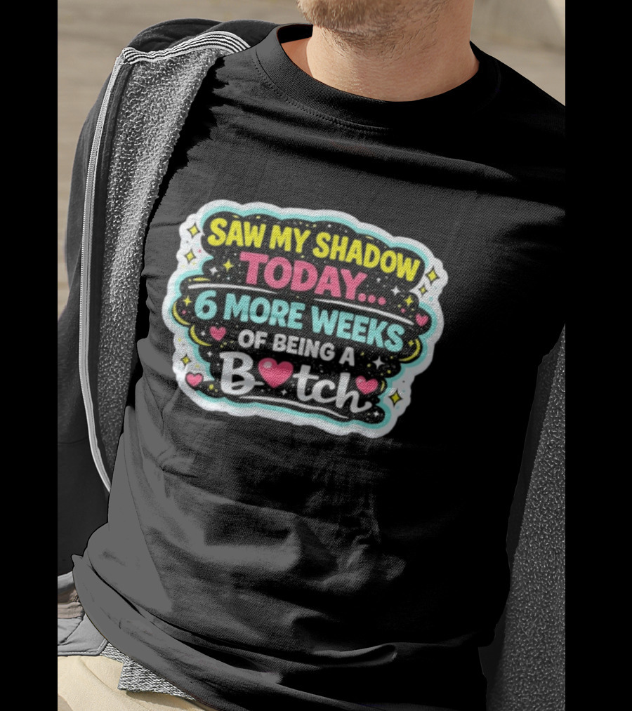 Saw My Shadow Today 6 More Weeks Of Being A Bitch T-Shirt