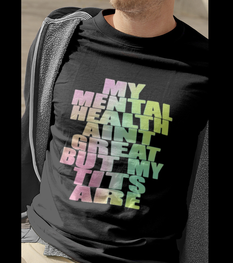 My Mental Health Ain't Great But My Tits Are T-Shirt