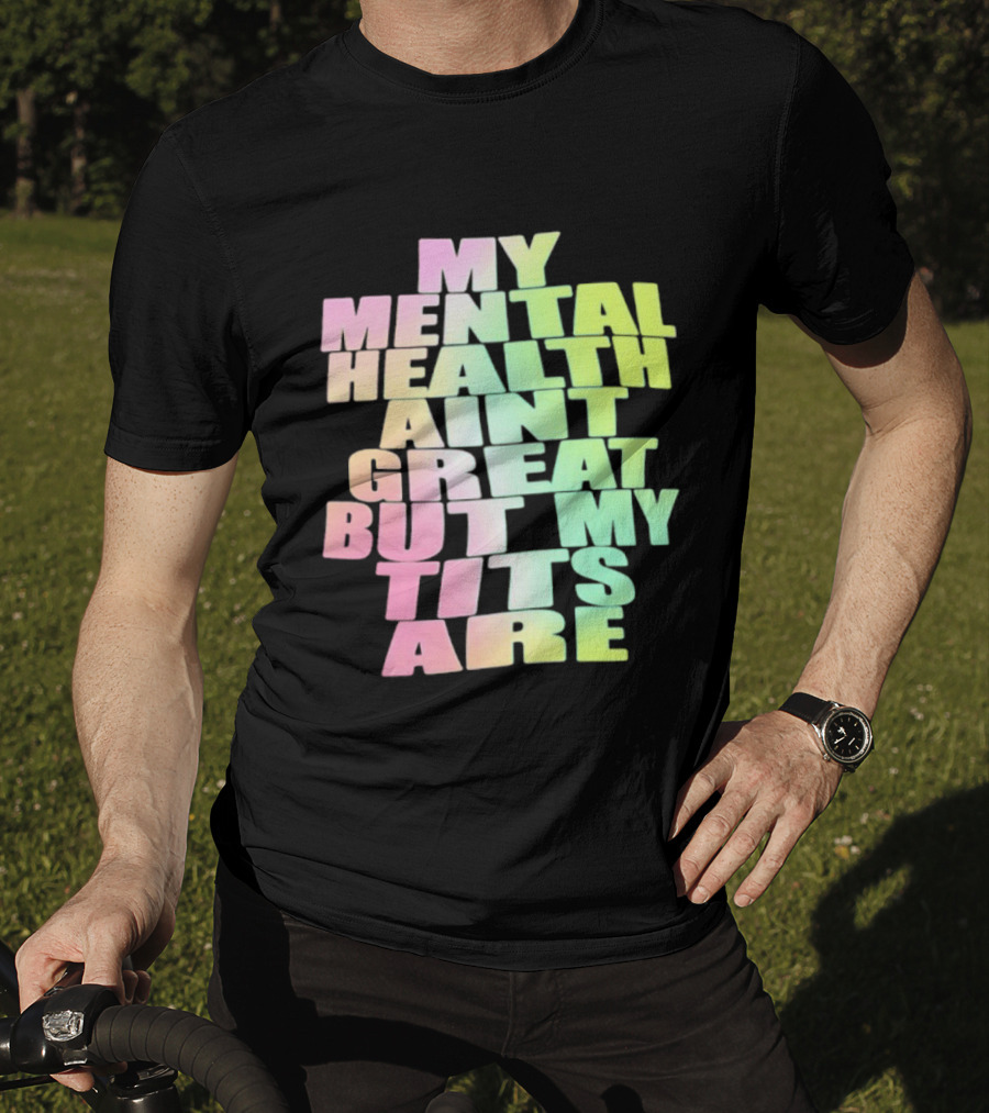 My Mental Health Ain't Great But My Tits Are T-Shirt