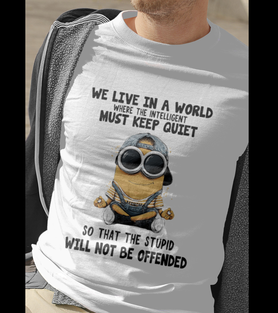 Minions We Live In A World Where The Intelligent Must Keep Quiet So That The Stupid Will Not Be Offended T-Shirt