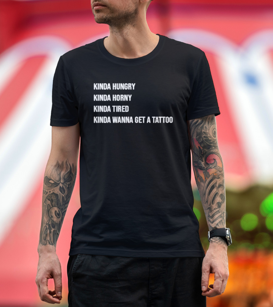 Kinda Hungry Kinda Horny Kinda Tired Kinda Wanna Get A Tattoo T-Shirt