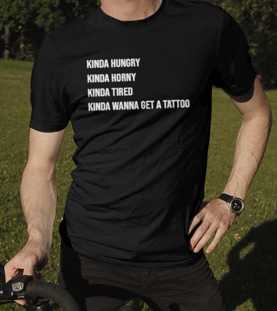Kinda Hungry Kinda Horny Kinda Tired Kinda Wanna Get A Tattoo T-Shirt