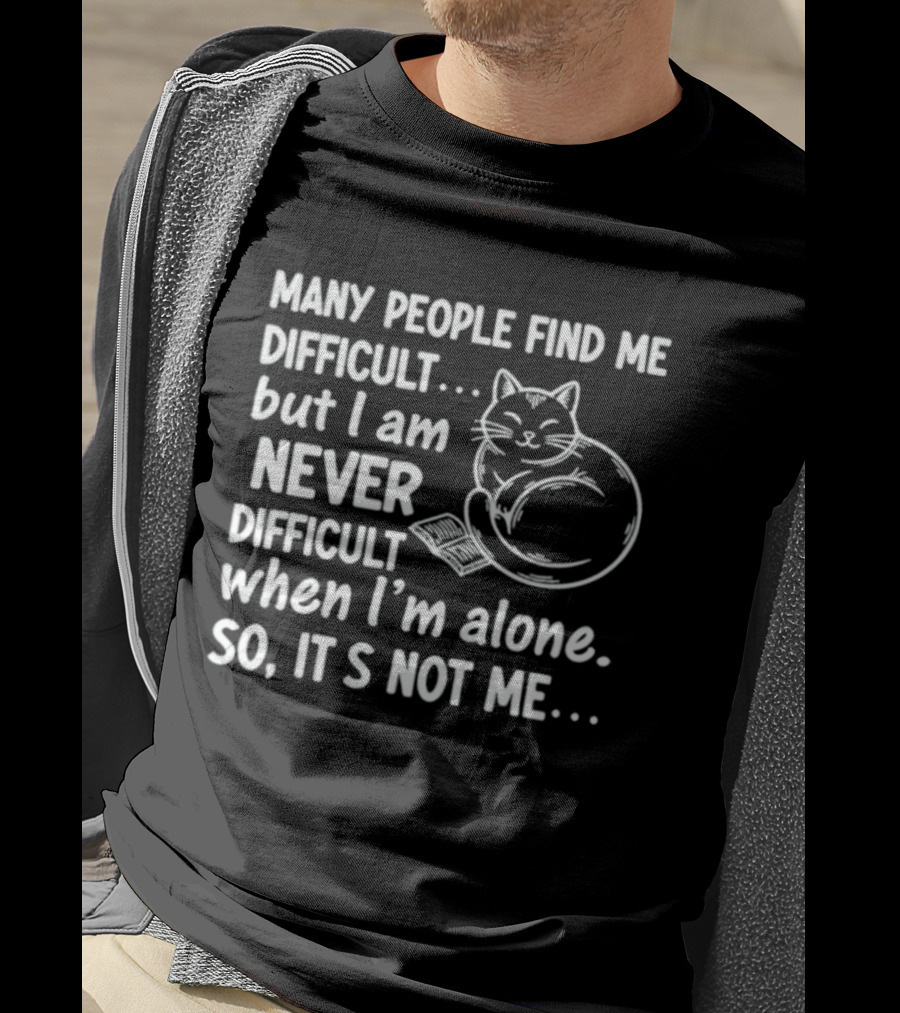 Many People Find Me Difficult But I Am Never Difficult When I'm Alone So It's Not Me Cat T-Shirt