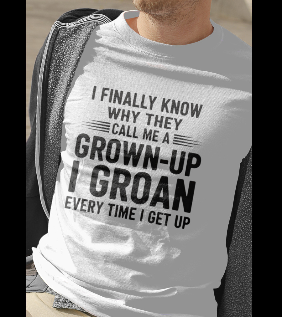 I Finally Know Why They Call Me A Grown Up I Groan Every Time I Get Up T-Shirt
