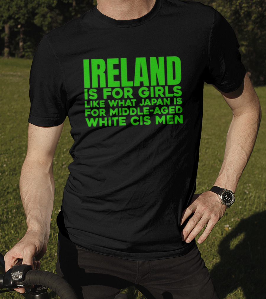 Ireland Is For Girls Like What Japan Is For Middle Aged White Cis Men T-Shirt