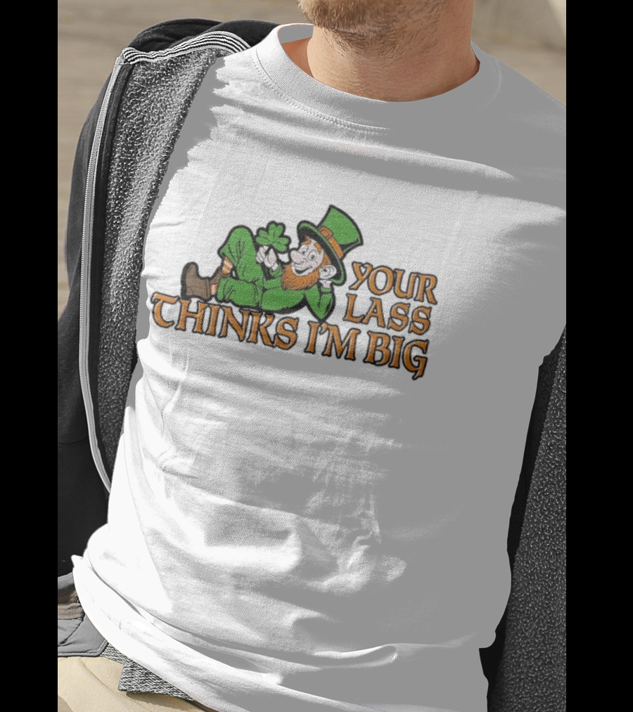 Your Lass Thinks I'm Big Shamrock Leprechaun T-Shirt