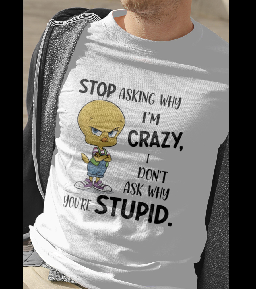 Tweety Bird Stop Asking Why I'm Crazy Don't Ask Why You're Stupid T-Shirt