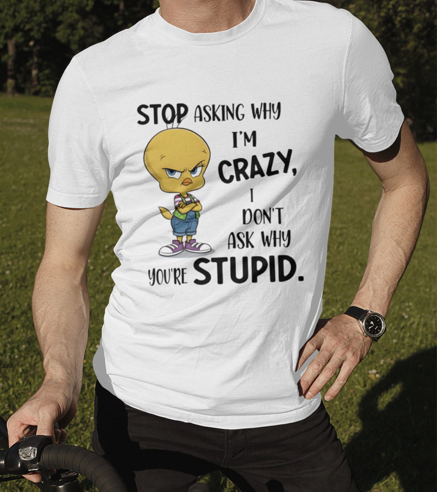 Tweety Bird Stop Asking Why I'm Crazy Don't Ask Why You're Stupid T-Shirt