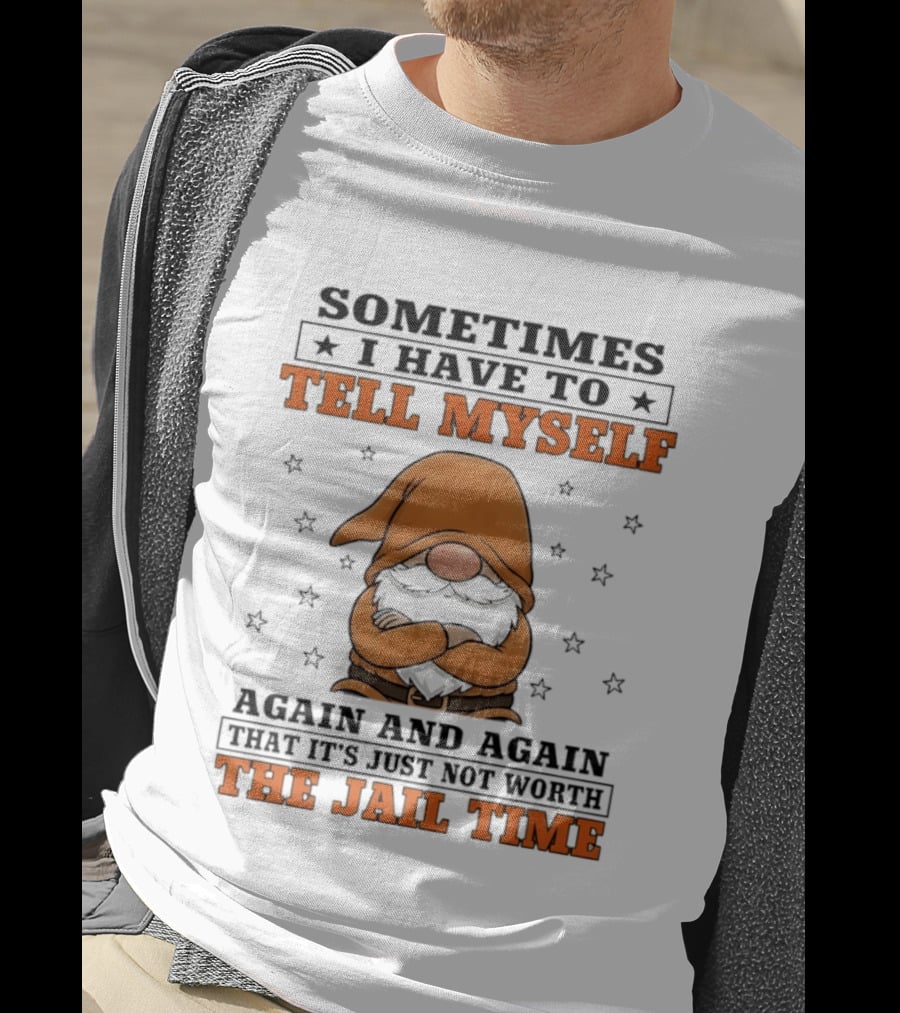 Sometimes I Have To Tell Myself Again And Again That It's Just Not Worth The Jail Time Gnome T-Shirt