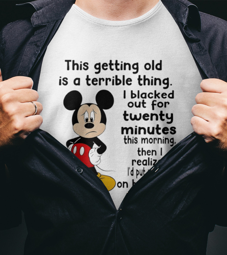 This Getting Old Is A Terrible Thing I Blacked Out For Twenty Minutes This Morning Then I Realized I'd Put My On Backward T-Shirt