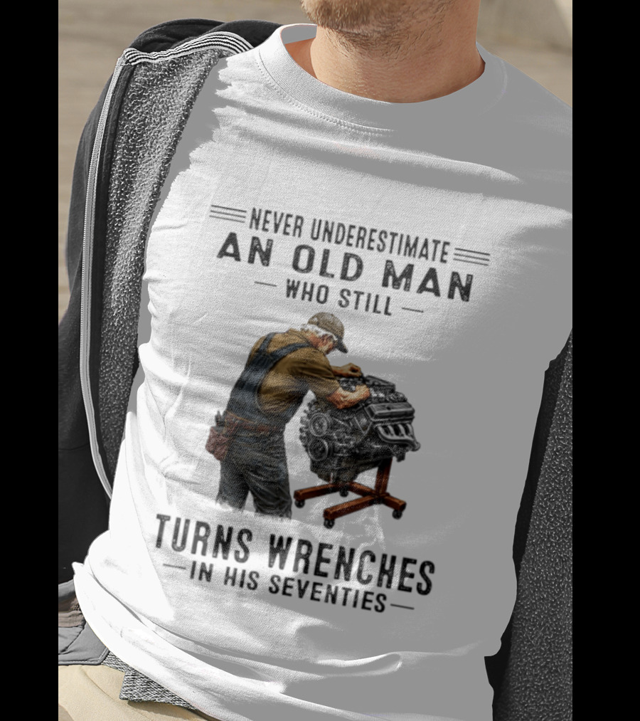 Never Underestimate An Old Man Who Still Turns Wrenches In His Seventies T-Shirt