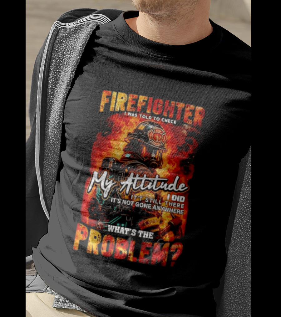 Firefighter I Was Told To Check My Attitude What's The Problem It's Not Gone Anywhere T-Shirt
