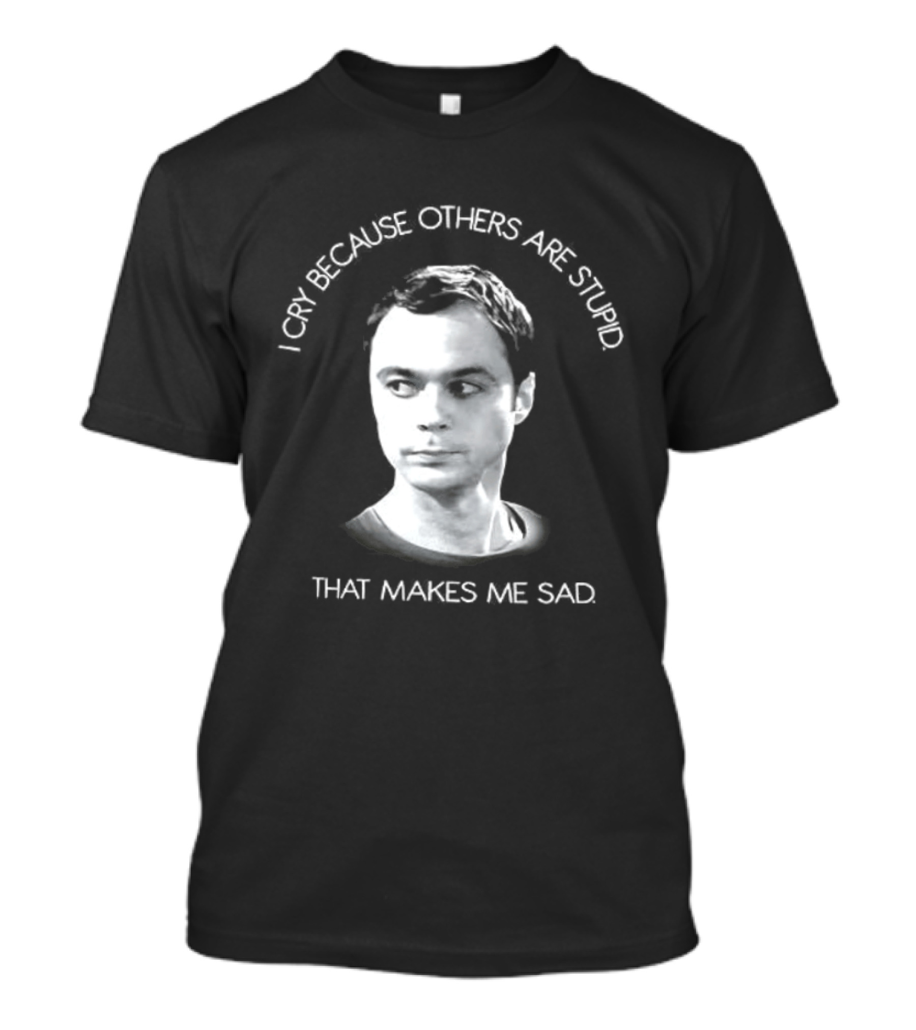 I Cry Because Others Are Stupid That Makes Me Sad T-Shirt