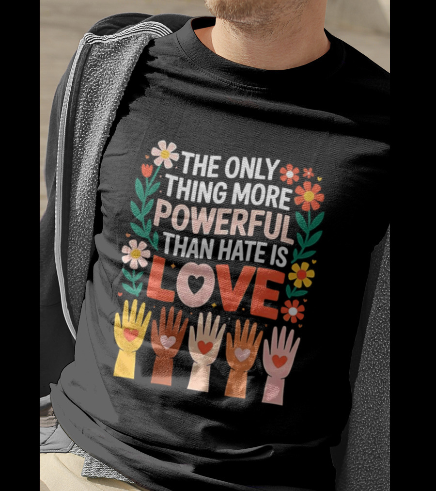 The Only Thing More Powerful Than Hate Is Love Positive Message Colorful Flowers And Hands With Hearts T-Shirt