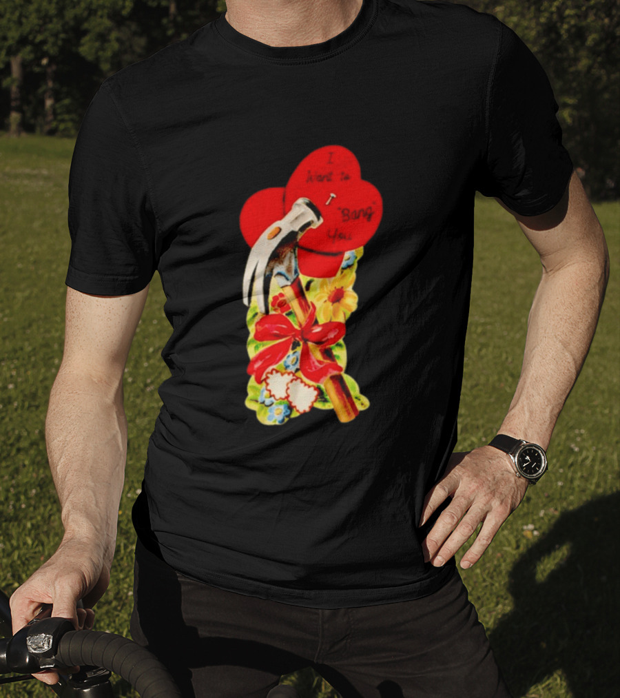 I Want To Bang You Heart With Hammer And Flowers T-Shirt