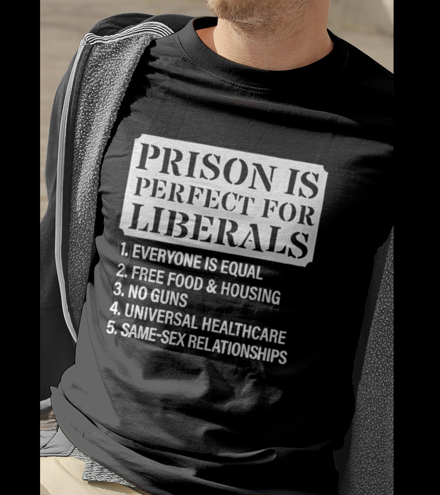 Prison Is Perfect For Liberals Everyone Is Equal Free Food And Housing No Guns Universal Healthcare Same Sex Relationships T-Shirt