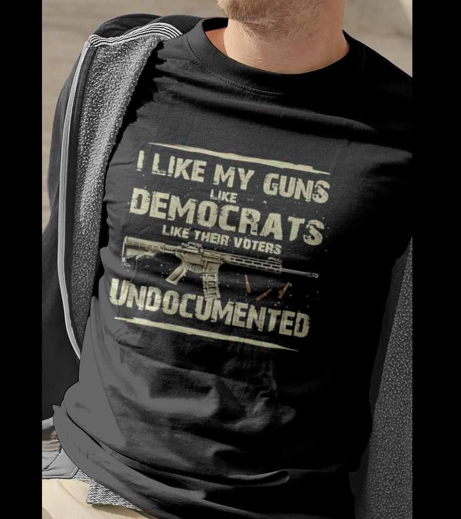 I Like My Guns Like Democrats Like Their Voters Undocumented Rifle Ammunition T-Shirt