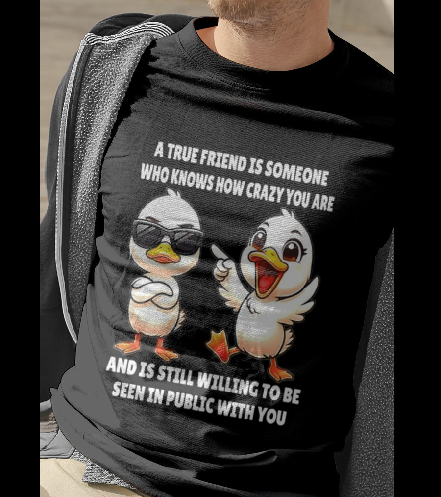 A True Friend Who Knows How Crazy You Are Willing To Be Seen In Public With You Duck T-Shirt