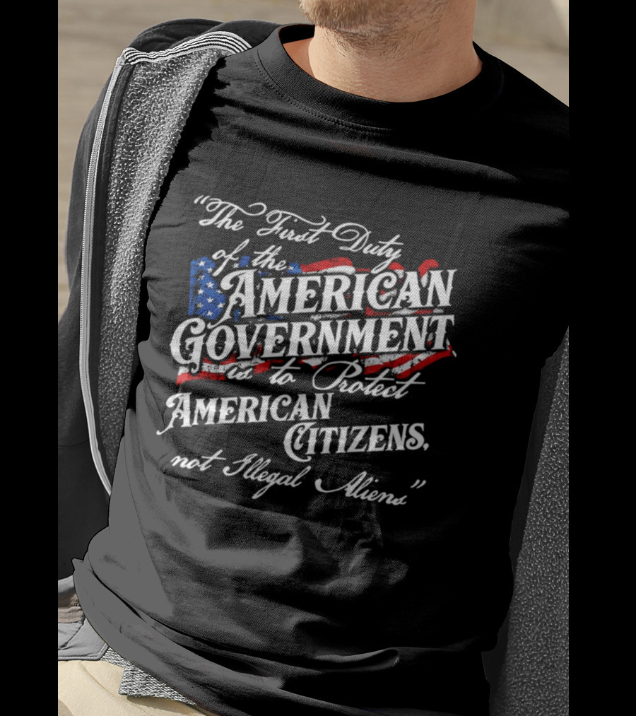 The First Duty Of The American Government Is To Protect American Citizens Not Illegal Aliens T-Shirt
