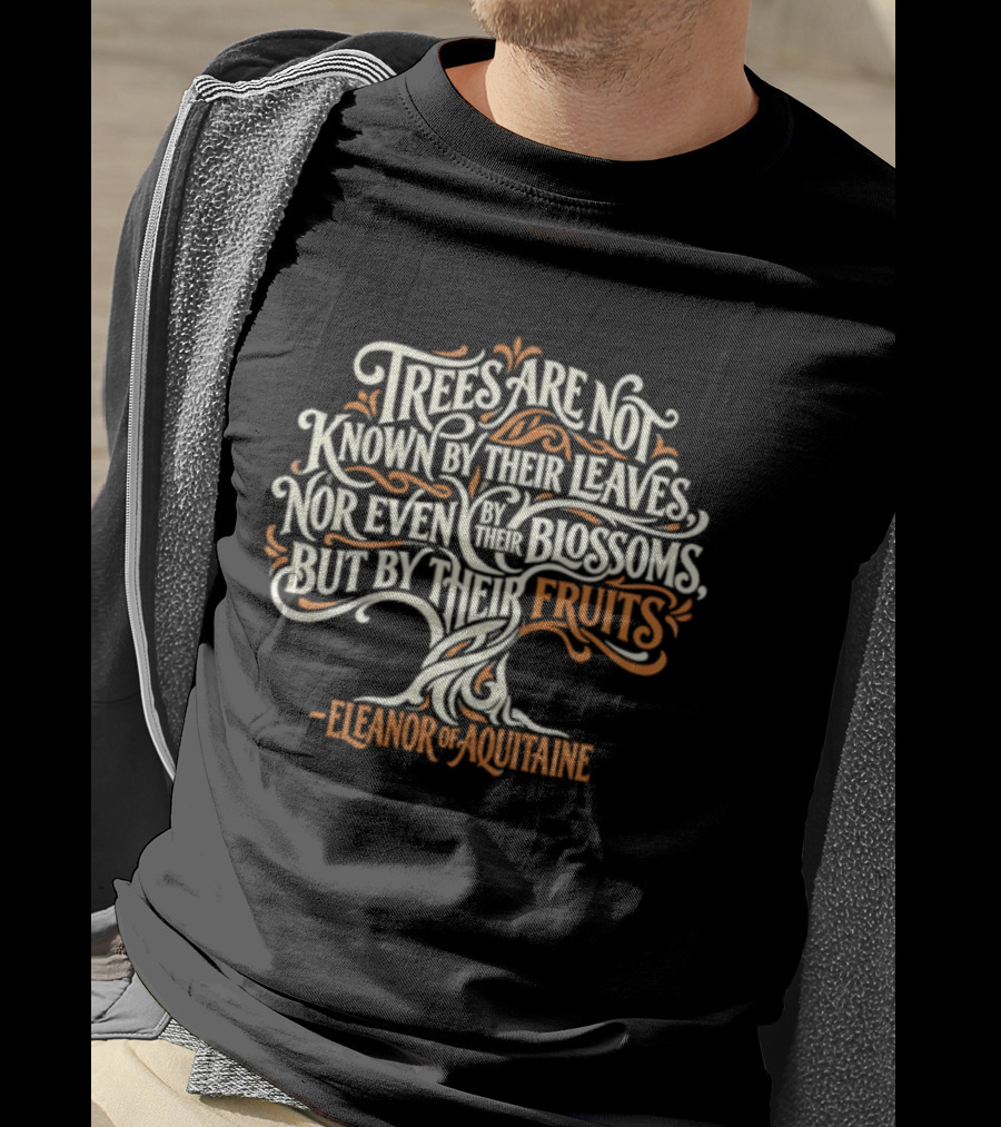 Eleanor Of Aquitaine Trees Are Not Known By Their Leaves Nor Even Blossoms But By Their Fruits T-Shirt