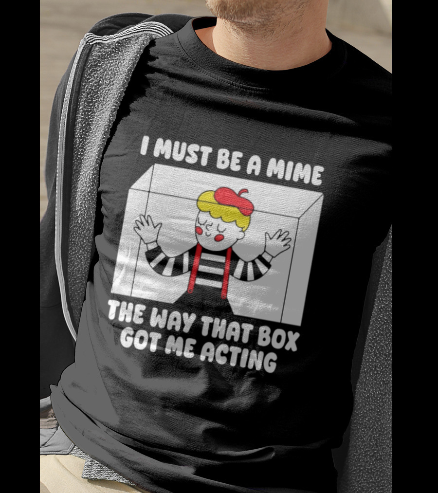 I Must Be A Mime The Way That Box Got Me Acting T-Shirt