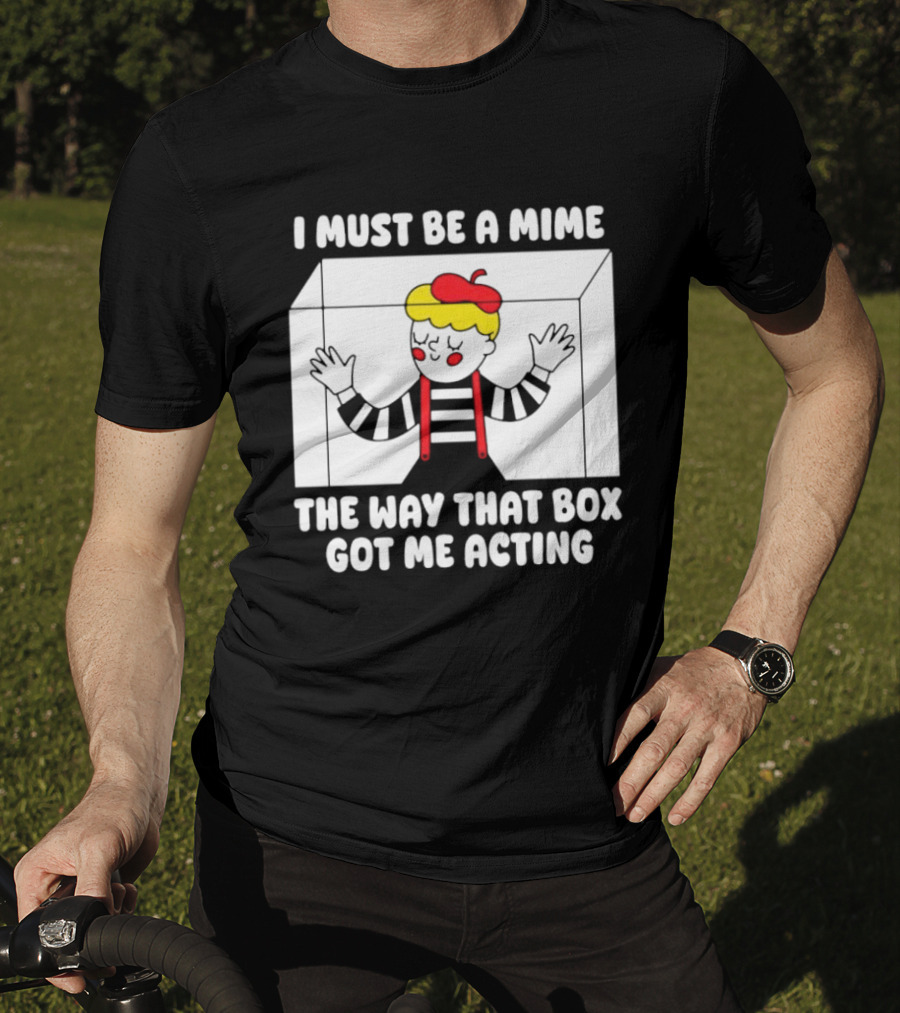 I Must Be A Mime The Way That Box Got Me Acting T-Shirt