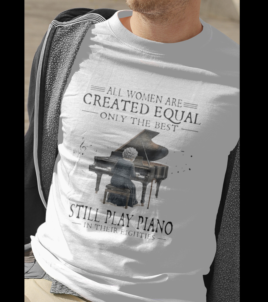 All Women Are Created Equal Only The Best Still Play Piano In Their Eighties T-Shirt