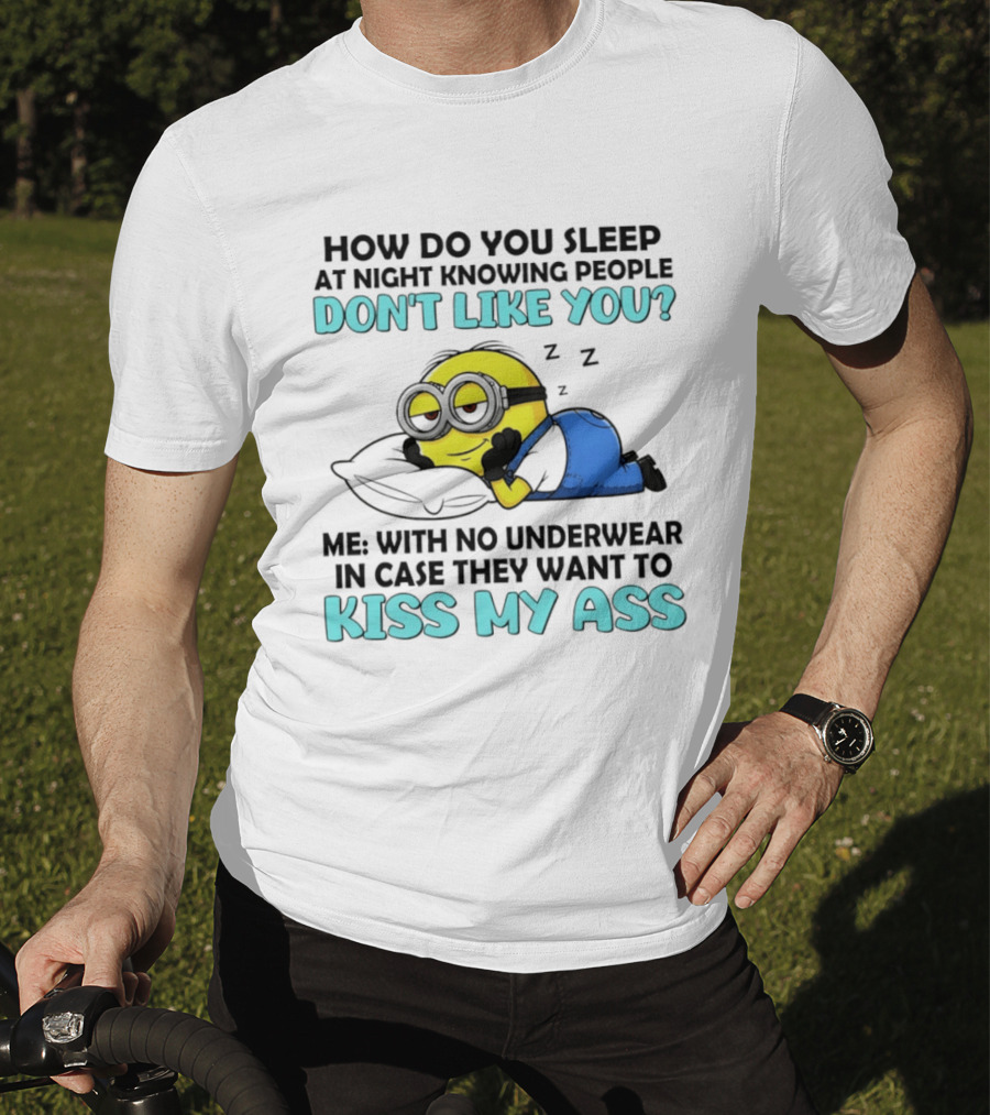 How Do You Sleep At Night Knowing People Don't Like You Minion Me With No Underwear In Case They Want To Kiss My Ass T-Shirt
