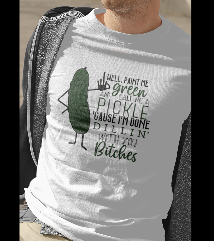 Well Paint Me Green And Call Me A Pickle Cause I'm Done Dill'in With You Bitches T-Shirt