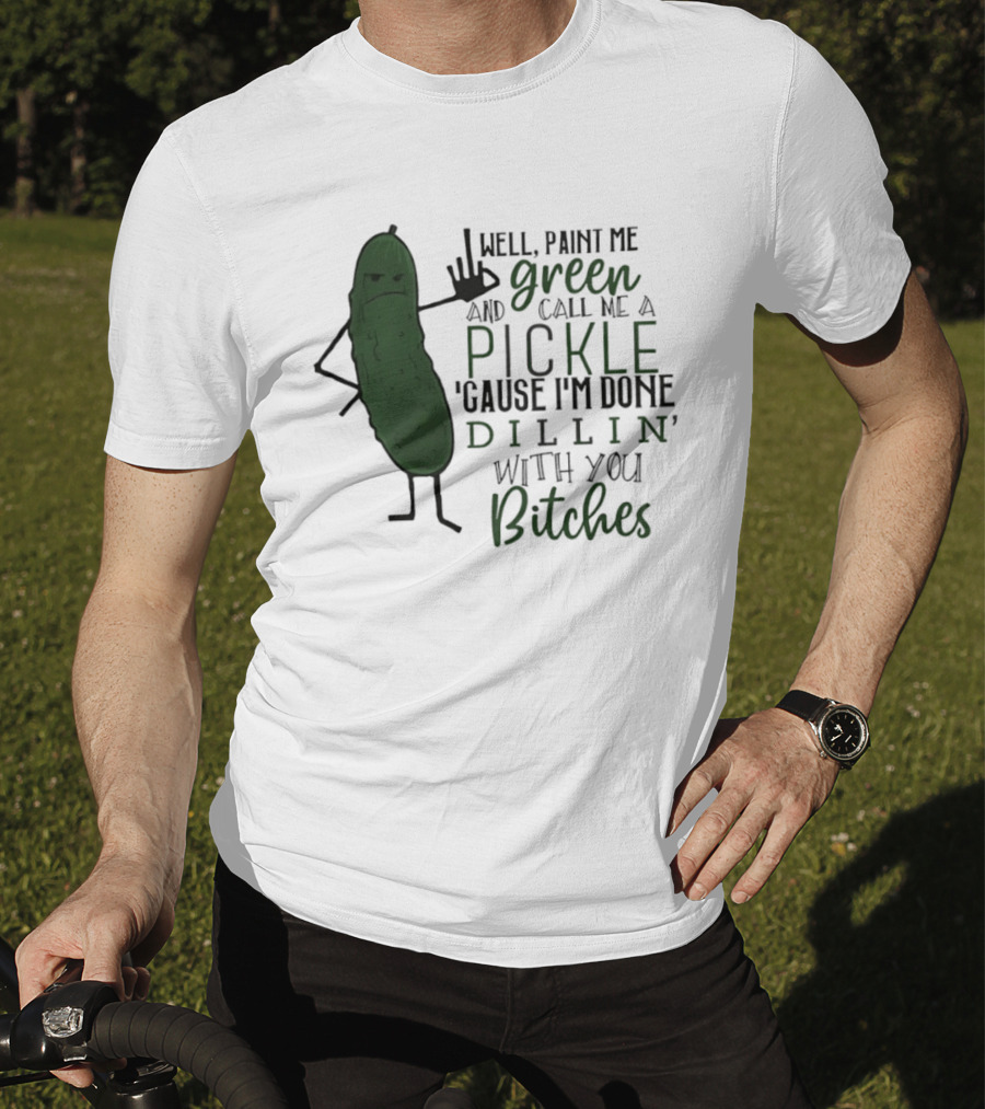 Well Paint Me Green And Call Me A Pickle Cause I'm Done Dill'in With You Bitches T-Shirt