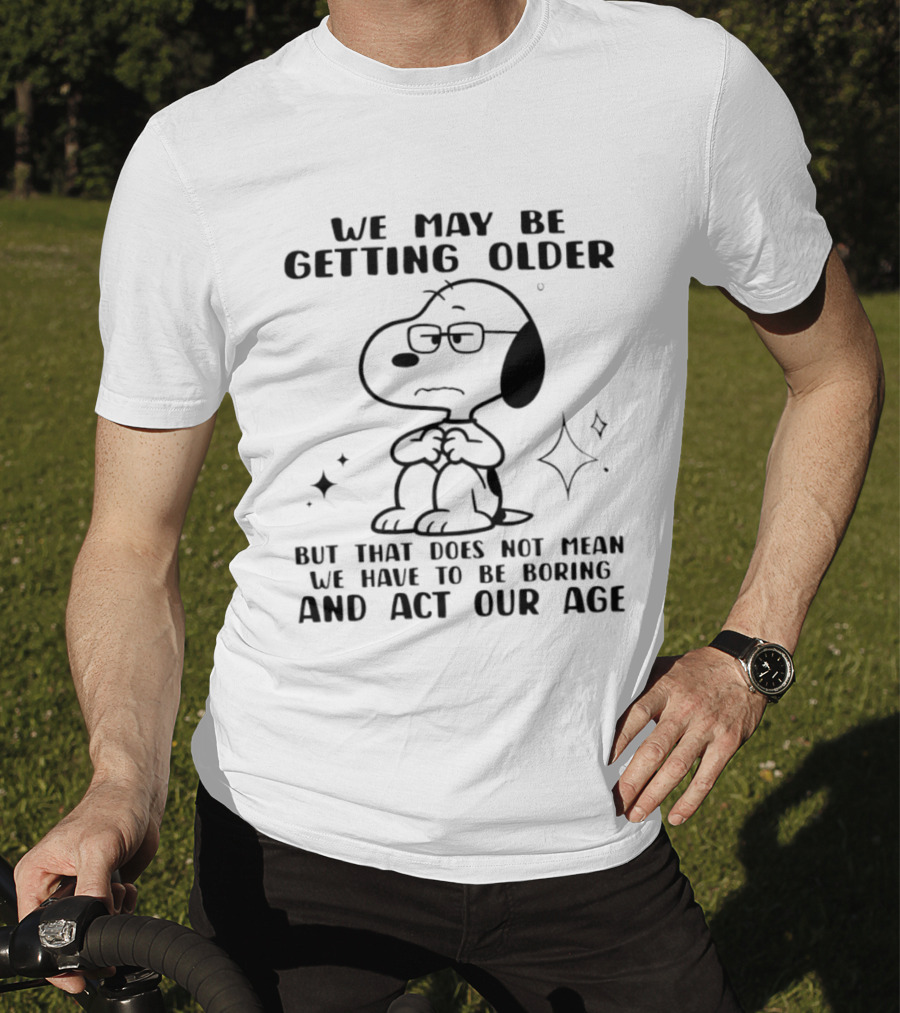 Snoopy We May Be Getting Older But That Does Not Mean We Have To Be Boring And Act Our Age T-Shirt