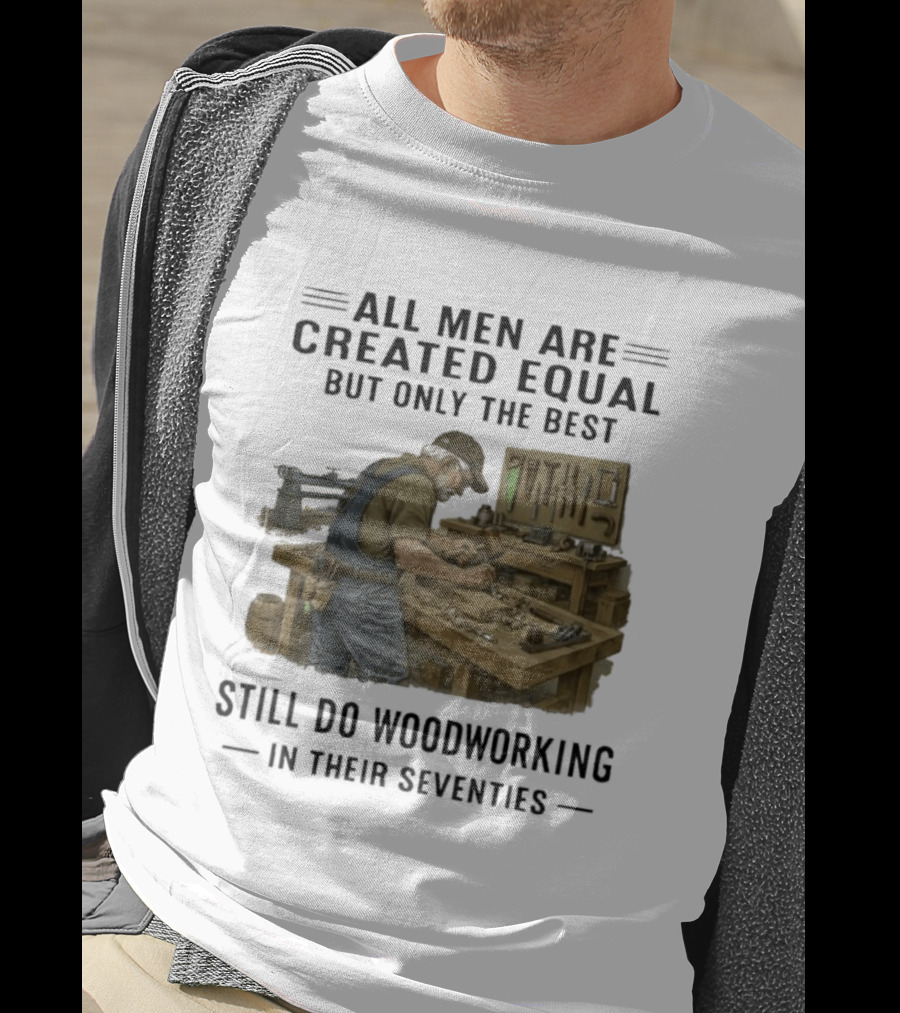 All Men Are Created Equal Only The Best Still Do Woodworking In Their Seventies T-Shirt