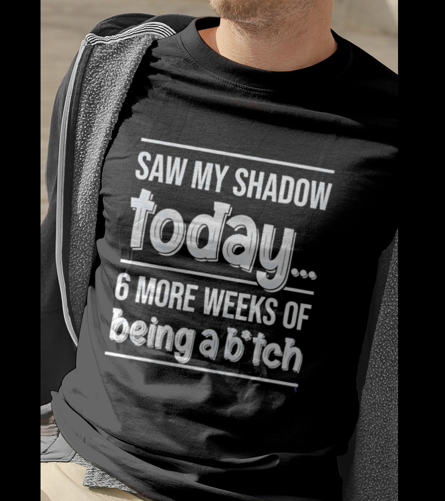 Saw My Shadow Today 6 More Weeks Of Being A Bitch T-Shirt