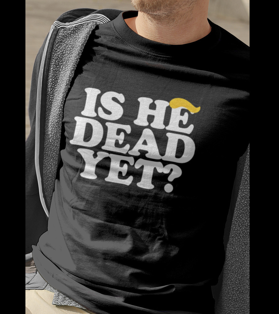 Is He Dead Yet Trump Hair 2026 Political Humor T-Shirt