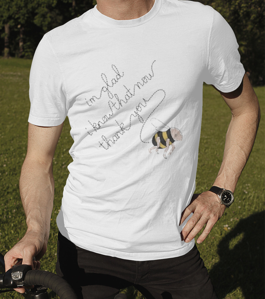 I'm Glad I Know That Now Thank You Bee T-Shirt