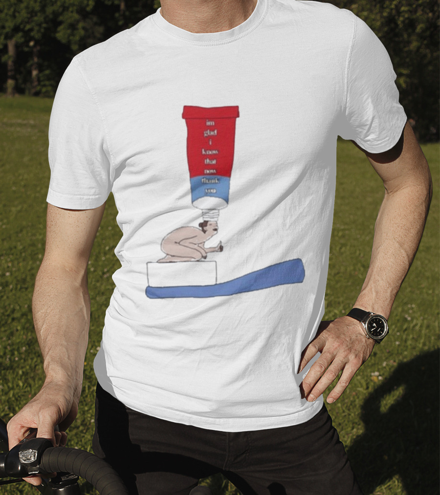 I'm Glad I Know That Now Thank You Toothpaste Lady Unique Humor T-Shirt