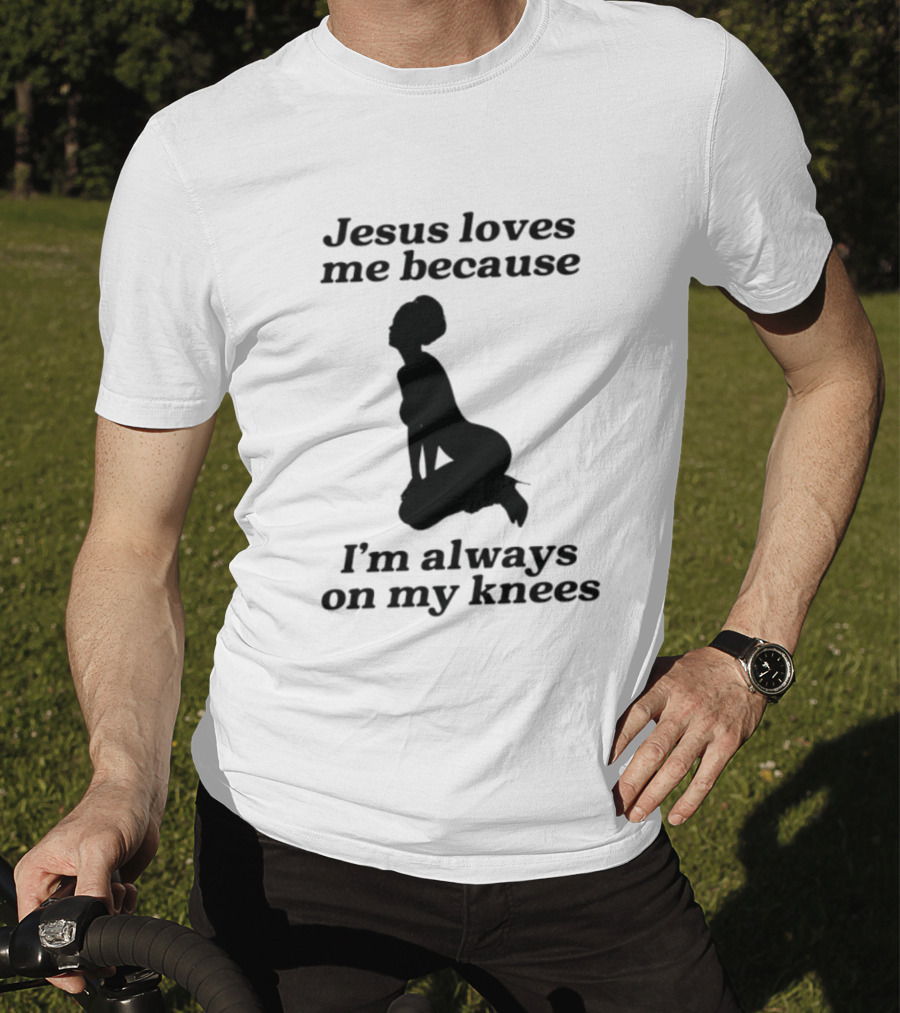 Jesus Loves Me Because I'm Always On My Knees T-Shirt