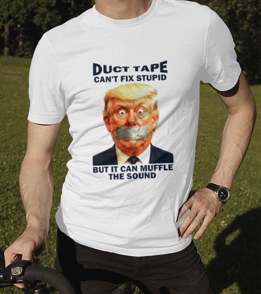 Duct Tape Can't Fix Stupid But It Can Muffle The Sound Trump T-Shirt