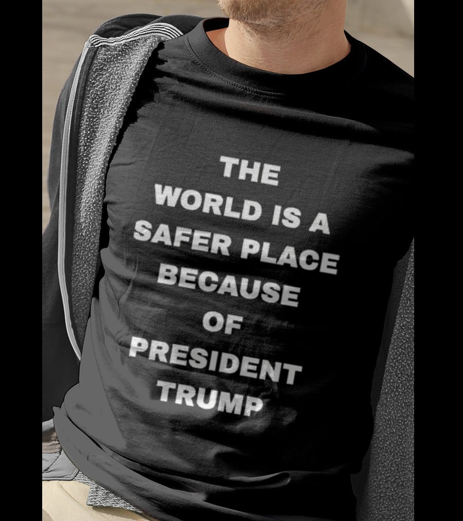 The World Is A Safer Place Because Of President Trump T-Shirt