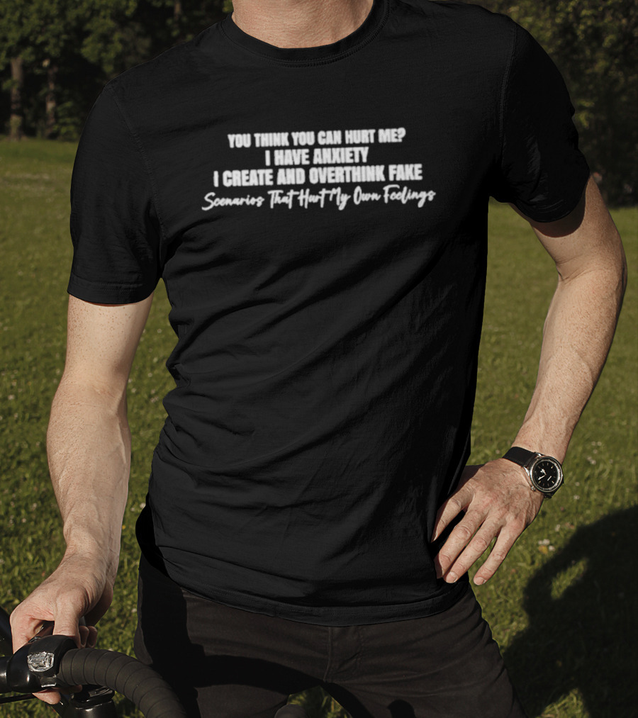 You Think You Can Hurt Me I Have Anxiety I Create And Overthink Fake Scenarios That Hurt My Own Feelings T-Shirt