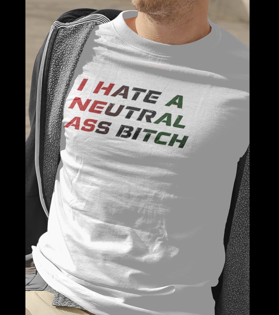 I Hate A Neutral Ass Bitch T-Shirt