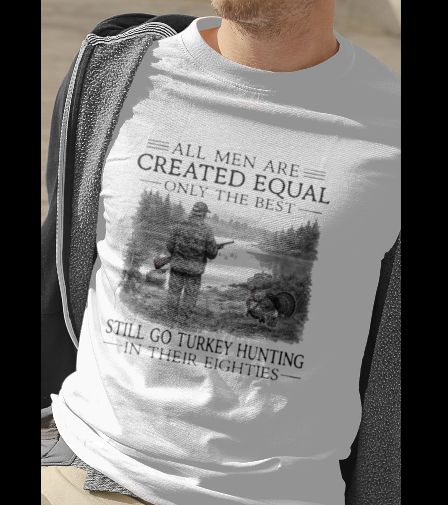 All Men Are Created Equal Only The Best Still Go Turkey Hunting In Their Eighties T-Shirt