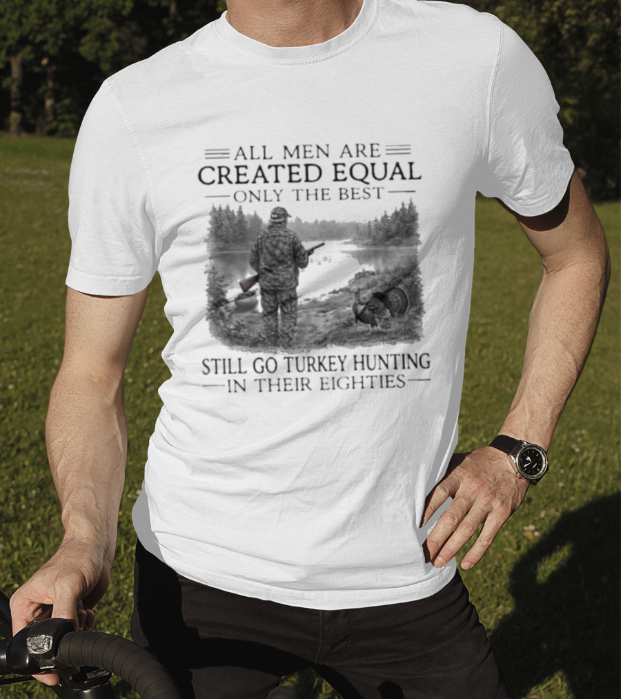 All Men Are Created Equal Only The Best Still Go Turkey Hunting In Their Eighties T-Shirt