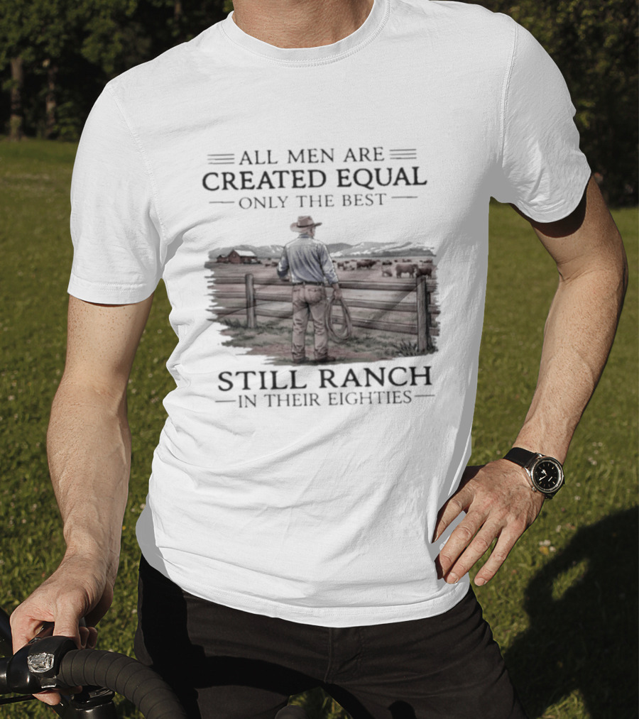 All Men Are Created Equal Only The Best Still Ranch In Their Eighties T-Shirt