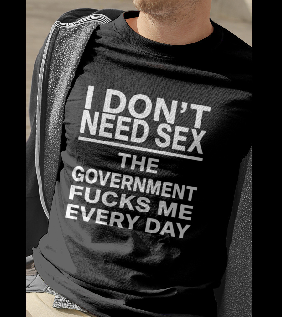 I Don't Need Sex The Government Fucks Me Every Day T-Shirt