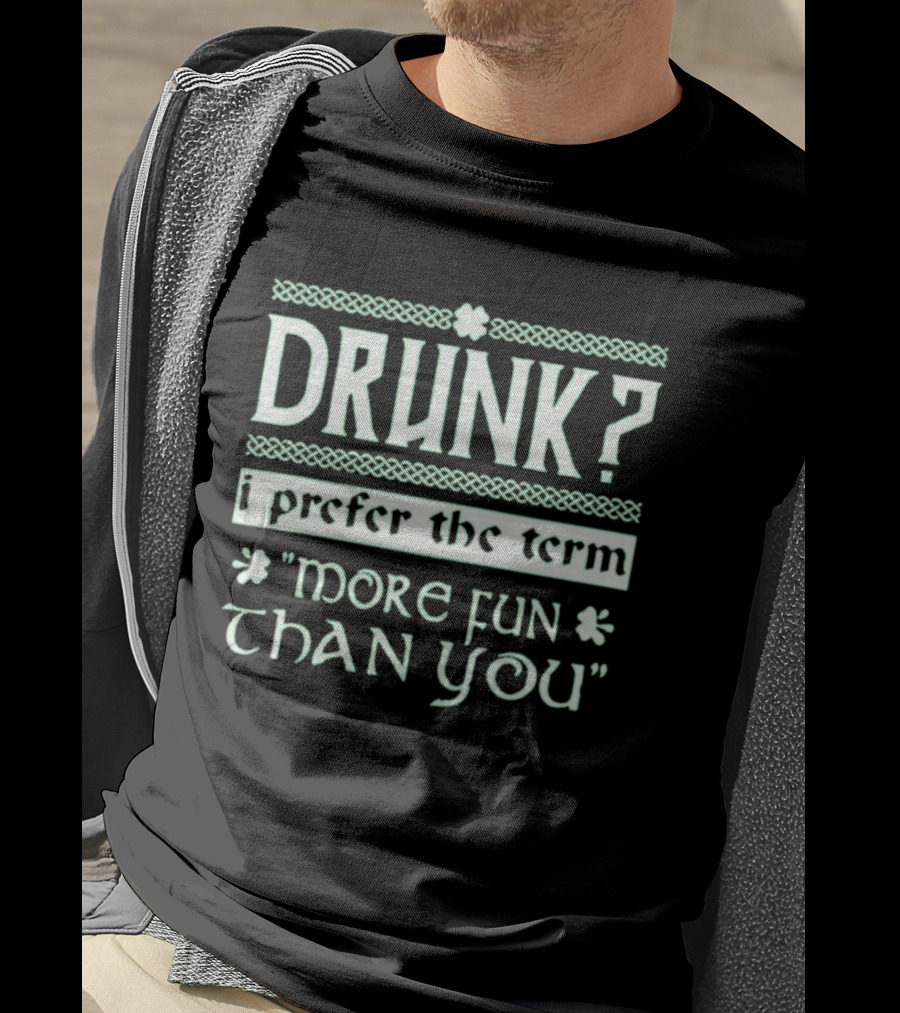 Drunk I Prefer The Term More Fun Than You St. Patrick's Day Celebrations T-Shirt